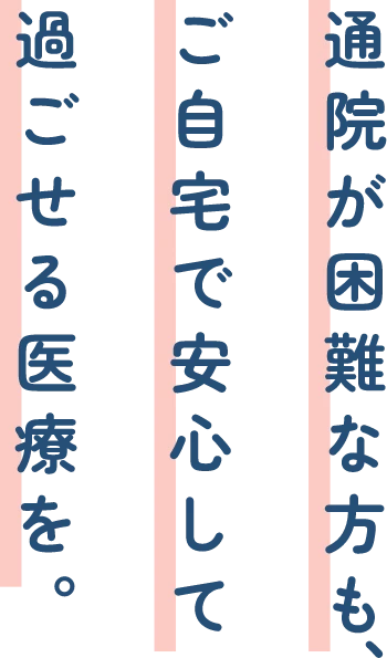 通院が困難な方も、ご自宅で安心して過ごせる医療を。